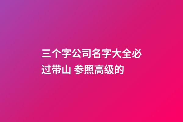 三个字公司名字大全必过带山 参照高级的-第1张-公司起名-玄机派